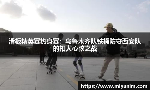 滑板精英赛热身赛：乌鲁木齐队铁桶防守西安队的扣人心弦之战
