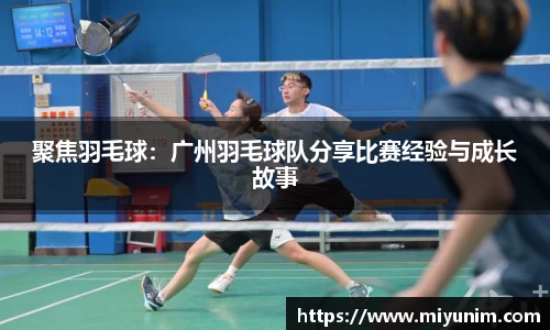 聚焦羽毛球：广州羽毛球队分享比赛经验与成长故事